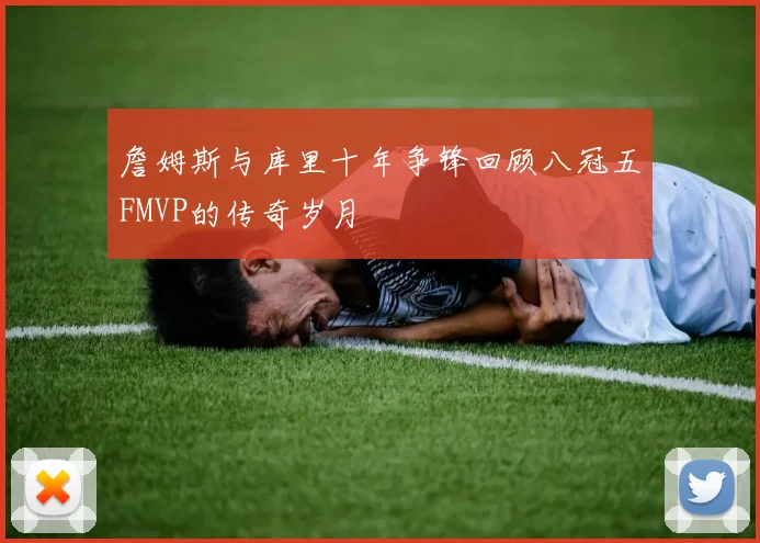 詹姆斯与库里十年争锋回顾八冠五FMVP的传奇岁月