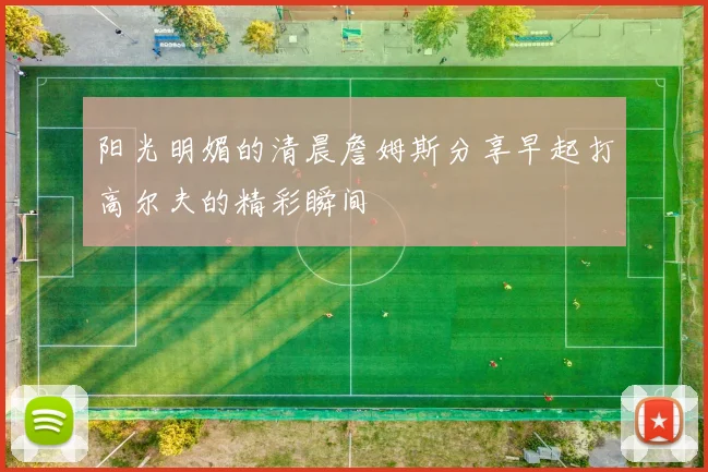 阳光明媚的清晨詹姆斯分享早起打高尔夫的精彩瞬间