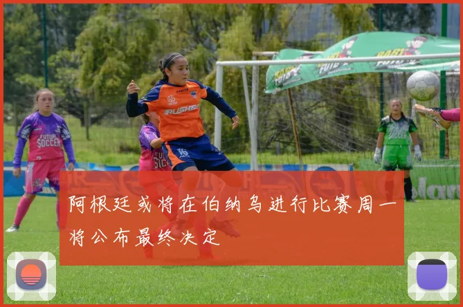 阿根廷或将在伯纳乌进行比赛周一将公布最终决定