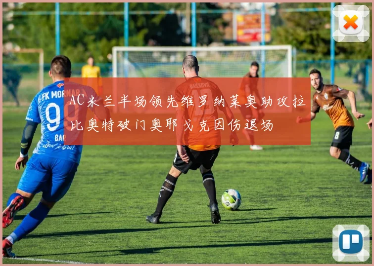 AC米兰半场领先维罗纳莱奥助攻拉比奥特破门奥耶戈克因伤退场